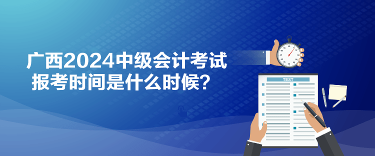 廣西2024中級會計考試報考時間是什么時候？