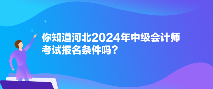 你知道河北2024年中級(jí)會(huì)計(jì)師考試報(bào)名條件嗎？