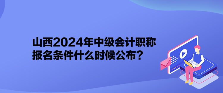 山西2024年中級(jí)會(huì)計(jì)職稱報(bào)名條件什么時(shí)候公布？