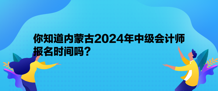 你知道內(nèi)蒙古2024年中級會計師報名時間嗎？