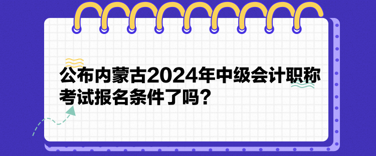 公布內(nèi)蒙古2024年中級會(huì)計(jì)職稱考試報(bào)名條件了嗎？