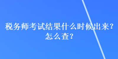 稅務(wù)師考試結(jié)果什么時(shí)候出來(lái)？怎么查？