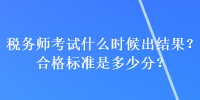 稅務(wù)師考試什么時(shí)候出結(jié)果？合格標(biāo)準(zhǔn)是多少分？