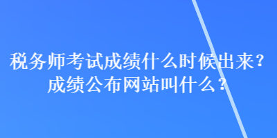 稅務(wù)師考試成績什么時候出來？成績公布網(wǎng)站叫什么？