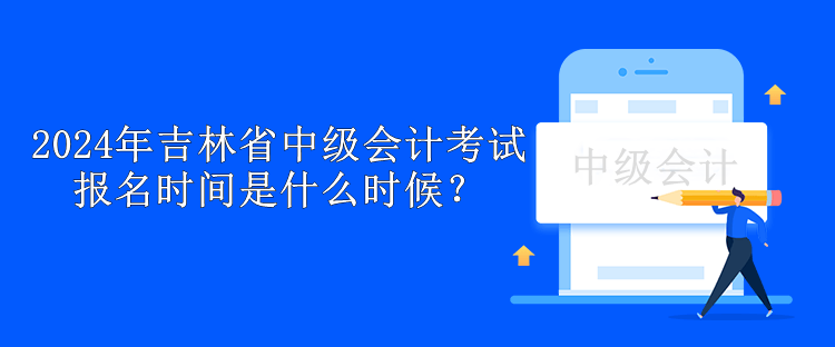 2024年吉林省中級會計考試報名時間是什么時候？