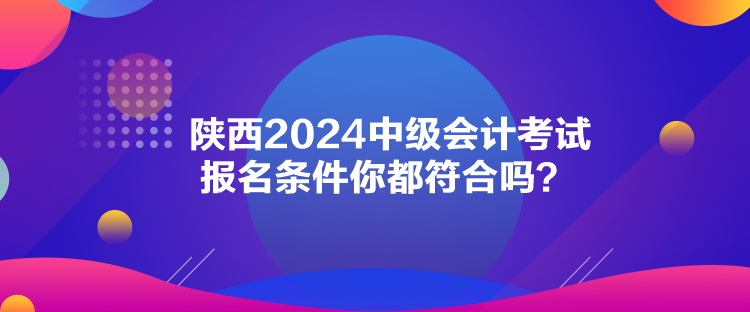 陜西2024中級(jí)會(huì)計(jì)考試報(bào)名條件你都符合嗎？