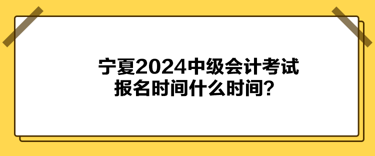 寧夏2024中級會計考試報名時間什么時間？