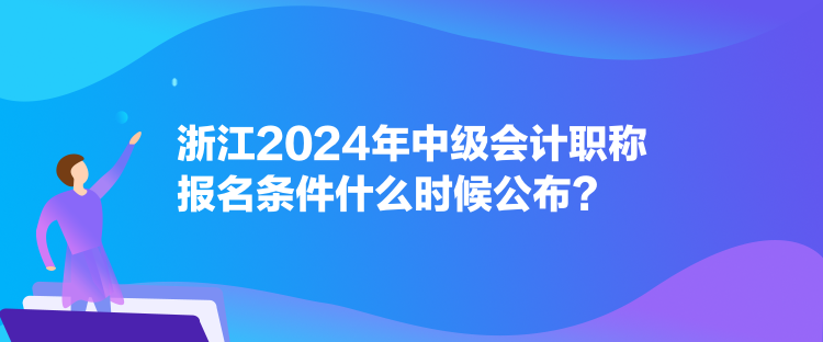 浙江2024年中級會計職稱報名條件什么時候公布？