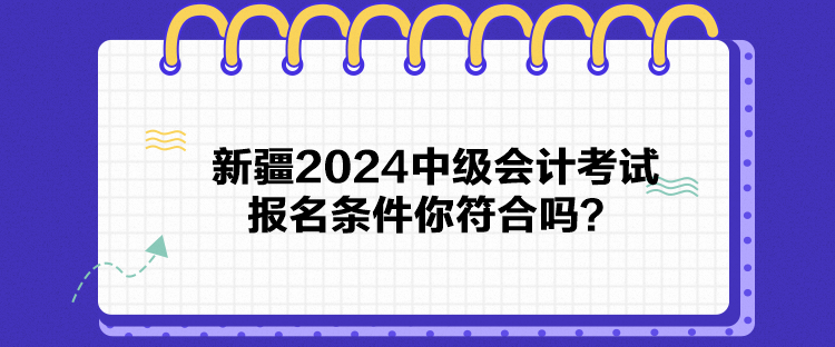 新疆2024中級會計考試報名條件你符合嗎？
