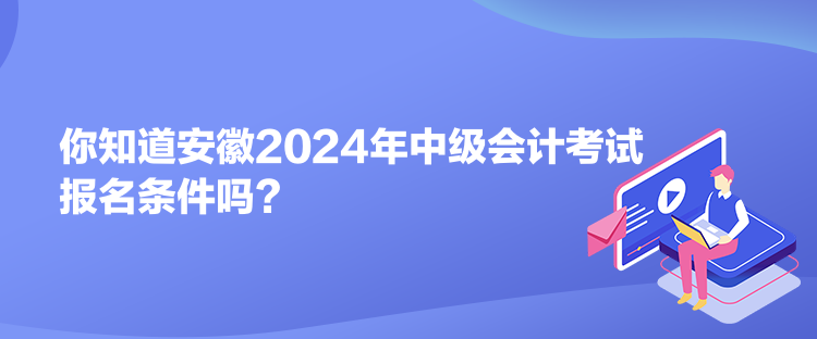你知道安徽2024年中級會計考試報名條件嗎？