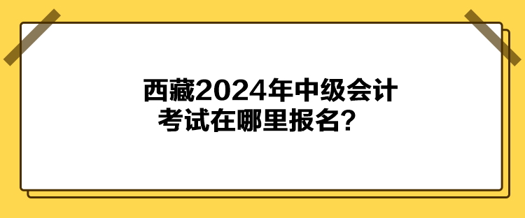 西藏2024年中級會(huì)計(jì)考試在哪里報(bào)名？