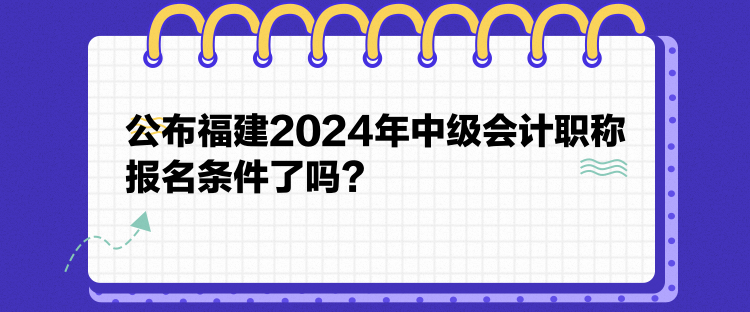 公布福建2024年中級(jí)會(huì)計(jì)職稱報(bào)名條件了嗎？