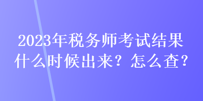 2023年稅務師考試結(jié)果什么時候出來？怎么查？