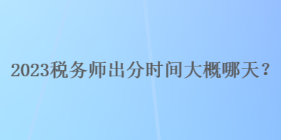 2023稅務(wù)師出分時(shí)間大概哪天？