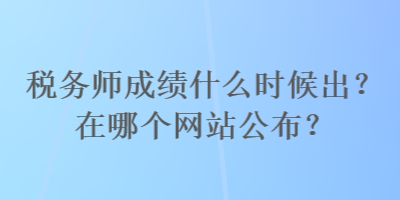 稅務(wù)師成績什么時候出？在哪個網(wǎng)站公布？