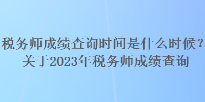 稅務(wù)師成績查詢時間是什么時候？關(guān)于2023年稅務(wù)師成績查詢