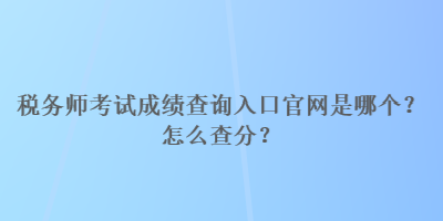 稅務(wù)師考試成績查詢?nèi)肟诠倬W(wǎng)是哪個？怎么查分？