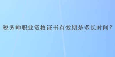 稅務(wù)師職業(yè)資格證書有效期是多長(zhǎng)時(shí)間？
