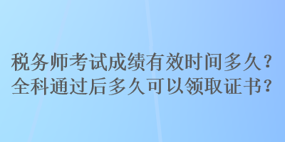 稅務(wù)師考試成績(jī)有效時(shí)間多久？全科通過(guò)后多久可以領(lǐng)取證書(shū)？