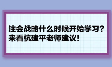 注會(huì)戰(zhàn)略什么時(shí)候開(kāi)始學(xué)習(xí)？來(lái)看杭建平老師建議！