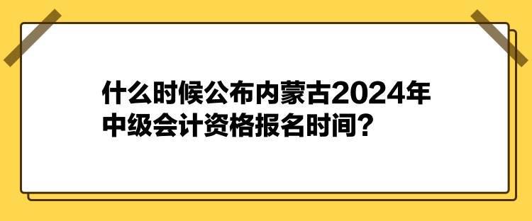 什么時候公布內(nèi)蒙古2024年中級會計資格報名時間？