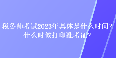 稅務(wù)師考試2023年具體是什么時(shí)間？什么時(shí)候打印準(zhǔn)考證？