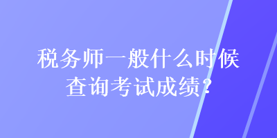 稅務師一般什么時候查詢考試成績？