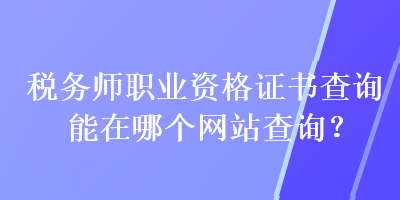 稅務(wù)師職業(yè)資格證書查詢能在哪個(gè)網(wǎng)站查詢？