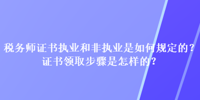 稅務(wù)師證書執(zhí)業(yè)和非執(zhí)業(yè)是如何規(guī)定的？證書領(lǐng)取步驟是怎樣的？