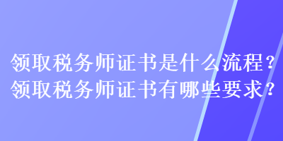 領(lǐng)取稅務(wù)師證書(shū)是什么流程？領(lǐng)取稅務(wù)師證書(shū)有哪些要求？
