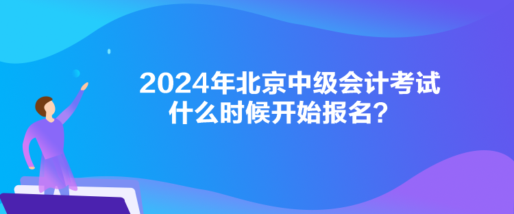 2024年北京中級會計考試什么時候開始報名？