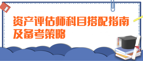 【新手指導(dǎo)】資產(chǎn)評估師科目搭配指南及備考策略