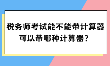 稅務(wù)師考試能不能帶計算器？可以帶哪種計算器？