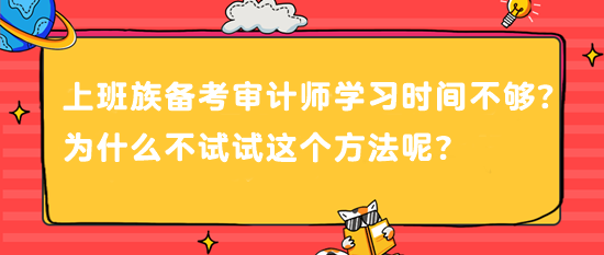 上班族備考審計(jì)師 學(xué)習(xí)時(shí)間不夠？為什么不試試這個(gè)方法呢？