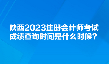 陜西2023注冊會計(jì)師考試成績查詢時間是什么時候？