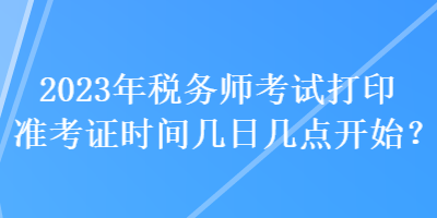 2023年稅務(wù)師考試打印準(zhǔn)考證時(shí)間幾日幾點(diǎn)開(kāi)始？