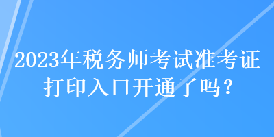 2023年稅務(wù)師考試準(zhǔn)考證打印入口開通了嗎？