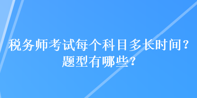 稅務(wù)師考試每個(gè)科目多長(zhǎng)時(shí)間？題型有哪些？