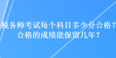 稅務(wù)師考試每個(gè)科目多少分合格？合格的成績(jī)能保留幾年？