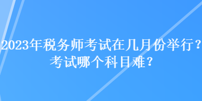 2023年稅務(wù)師考試在幾月份舉行？考試哪個科目難？