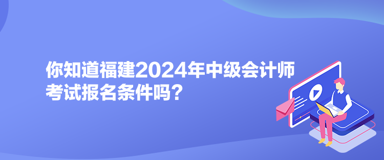你知道福建2024年中級(jí)會(huì)計(jì)師考試報(bào)名條件嗎？