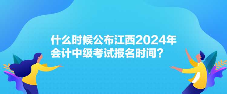 什么時(shí)候公布江西2024年會(huì)計(jì)中級(jí)考試報(bào)名時(shí)間？