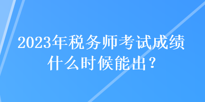 2023年稅務(wù)師考試成績(jī)什么時(shí)候能出？