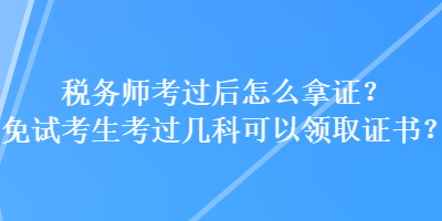 稅務(wù)師考過后怎么拿證？免試考生考過幾科可以領(lǐng)取證書？