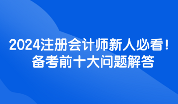 2024注冊(cè)會(huì)計(jì)師新人必看！備考前十大問題解答
