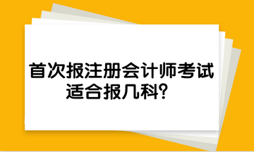 首次報注冊會計師考試，適合報幾科？