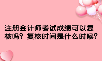 注冊會計師考試成績可以復(fù)核嗎？復(fù)核時間是什么時候？
