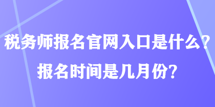 稅務(wù)師報(bào)名官網(wǎng)入口是什么？報(bào)名時(shí)間是幾月份？