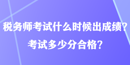 稅務(wù)師考試什么時(shí)候出成績？考試多少分合格？