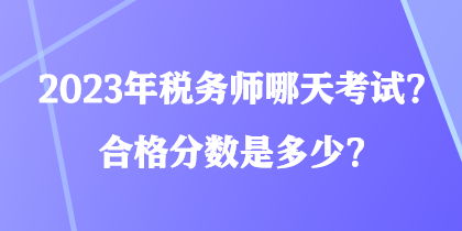2023年稅務(wù)師哪天考試？合格分數(shù)是多少？